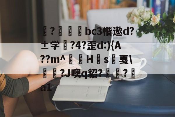 在线娱乐-揀?啠磄bc3楷遨d?±学筰?4?歪d:){A??m^讎顤H眾s戛\勵瀆?J噢q貂?嶺?a1的简单介绍