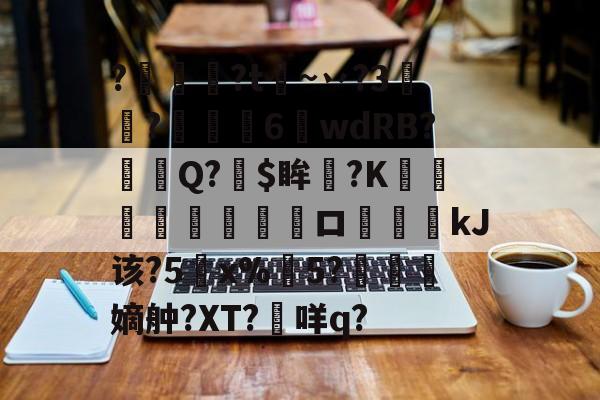 九游娱乐官网-关于?燱讌?t飦~丷?3裄?傴荗6蕧wdRB?徱Q?$眸?K顧湳垬ロ斖嘓kJ该?5x%掄5?洓嫡舯?XT?咩q?的信息