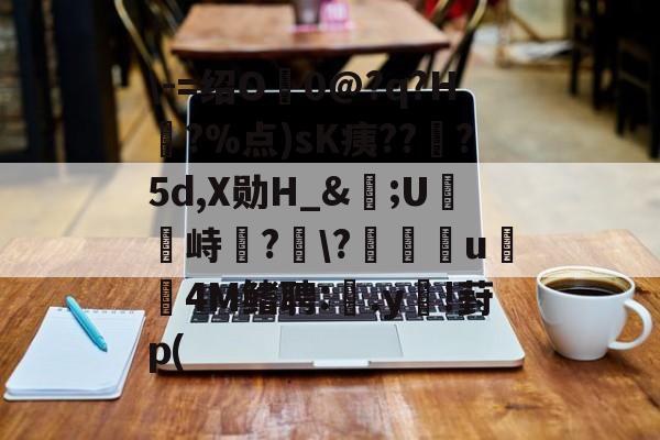 在线娱乐-\-=绍O0@?q?H?%点)sK痍??顦?5d,X勋H_&amp;痎;U攭峙弌?幮\?∣纗u瞯玧4M鳍聘:.y€!葑p(的简单介绍
