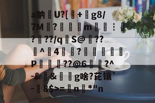九游娱乐-关于a肭U?[+絀g8/7M?鉭m廀€┇?帠??/q€S@??^4?蕁鴢葊P軮??@6慥蹜?^-&amp;&amp;椔奜g啥?芘镶`-8$>=€n咉*"n的信息