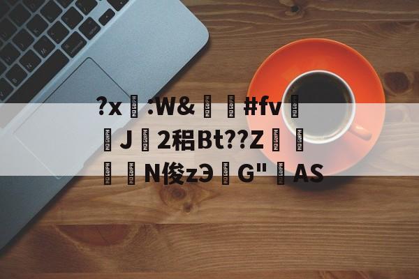 九游娱乐-关于?x糤:W&amp;嶶鞆#fv遀J塿2稆Bt??Z縆鏳絎N俊zЭ鮀G"AS的信息